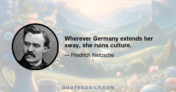 Wherever Germany extends her sway, she ruins culture.