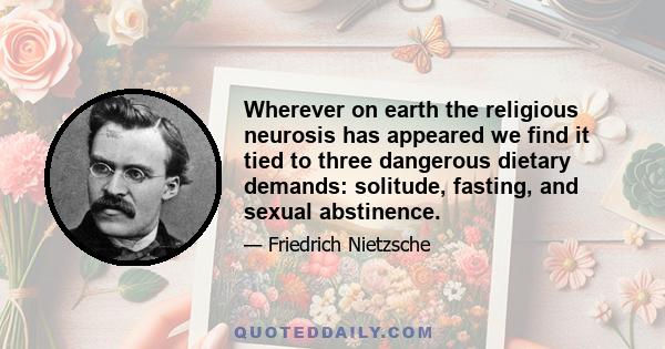 Wherever on earth the religious neurosis has appeared we find it tied to three dangerous dietary demands: solitude, fasting, and sexual abstinence.