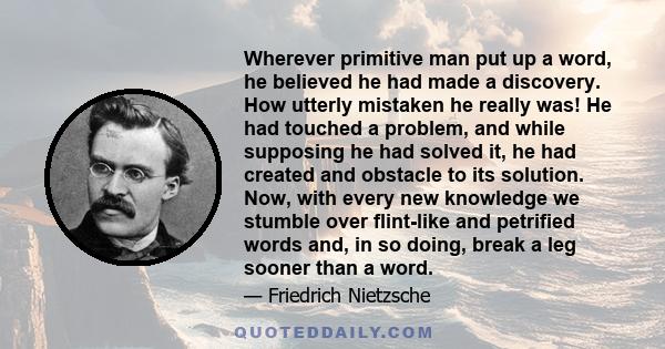 Wherever primitive man put up a word, he believed he had made a discovery. How utterly mistaken he really was! He had touched a problem, and while supposing he had solved it, he had created and obstacle to its solution. 