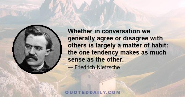 Whether in conversation we generally agree or disagree with others is largely a matter of habit: the one tendency makes as much sense as the other.