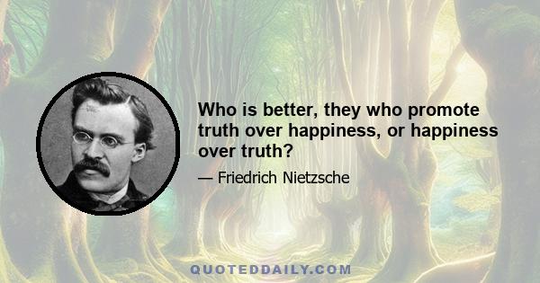 Who is better, they who promote truth over happiness, or happiness over truth?