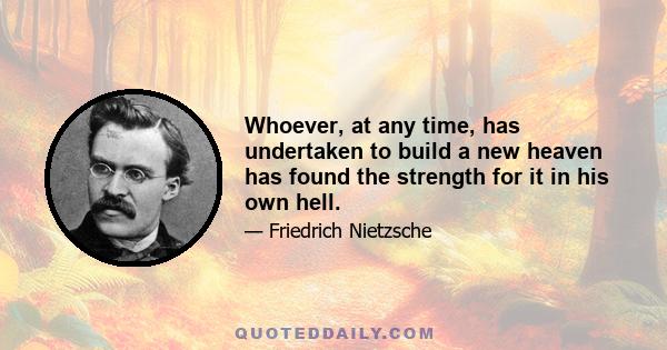 Whoever, at any time, has undertaken to build a new heaven has found the strength for it in his own hell.