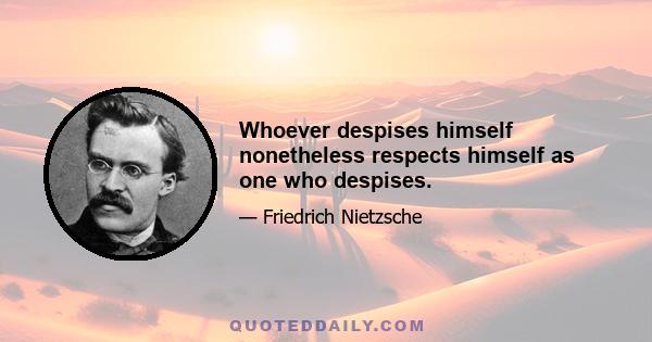 Whoever despises himself nonetheless respects himself as one who despises.