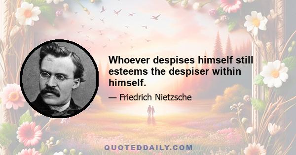 Whoever despises himself still esteems the despiser within himself.