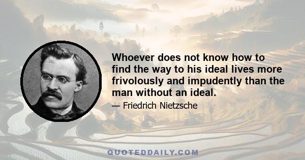 Whoever does not know how to find the way to his ideal lives more frivolously and impudently than the man without an ideal.