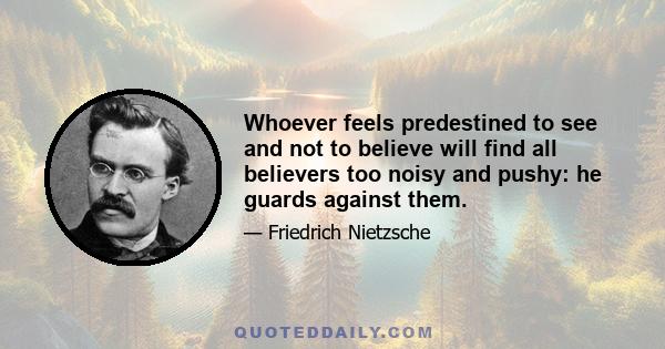 Whoever feels predestined to see and not to believe will find all believers too noisy and pushy: he guards against them.