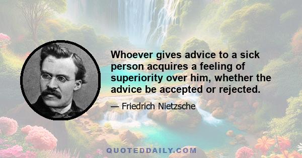 Whoever gives advice to a sick person acquires a feeling of superiority over him, whether the advice be accepted or rejected.