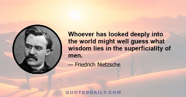 Whoever has looked deeply into the world might well guess what wisdom lies in the superficiality of men.