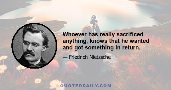 Whoever has really sacrificed anything, knows that he wanted and got something in return.