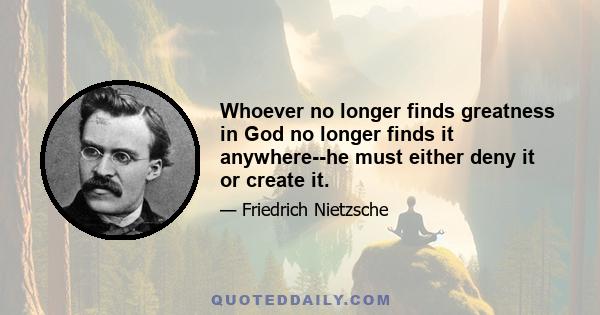 Whoever no longer finds greatness in God no longer finds it anywhere--he must either deny it or create it.