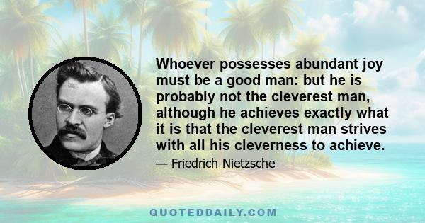 Whoever possesses abundant joy must be a good man: but he is probably not the cleverest man, although he achieves exactly what it is that the cleverest man strives with all his cleverness to achieve.