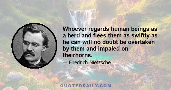 Whoever regards human beings as a herd and flees them as swiftly as he can will no doubt be overtaken by them and impaled on theirhorns.