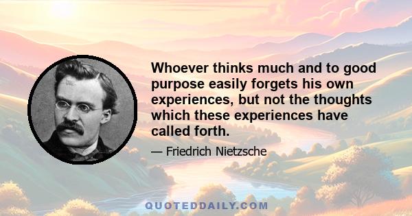 Whoever thinks much and to good purpose easily forgets his own experiences, but not the thoughts which these experiences have called forth.