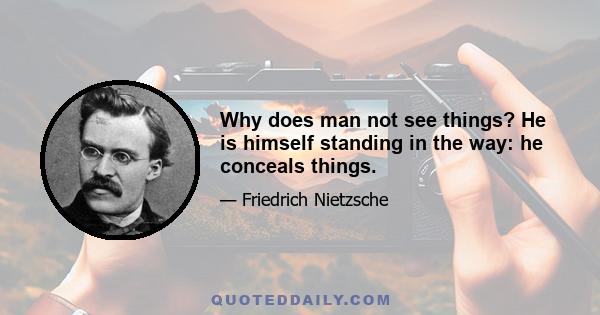 Why does man not see things? He is himself standing in the way: he conceals things.