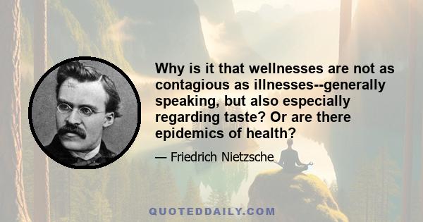 Why is it that wellnesses are not as contagious as illnesses--generally speaking, but also especially regarding taste? Or are there epidemics of health?