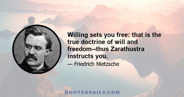 Willing sets you free: that is the true doctrine of will and freedom--thus Zarathustra instructs you.