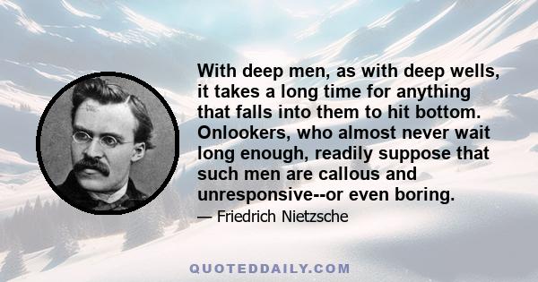 With deep men, as with deep wells, it takes a long time for anything that falls into them to hit bottom. Onlookers, who almost never wait long enough, readily suppose that such men are callous and unresponsive--or even