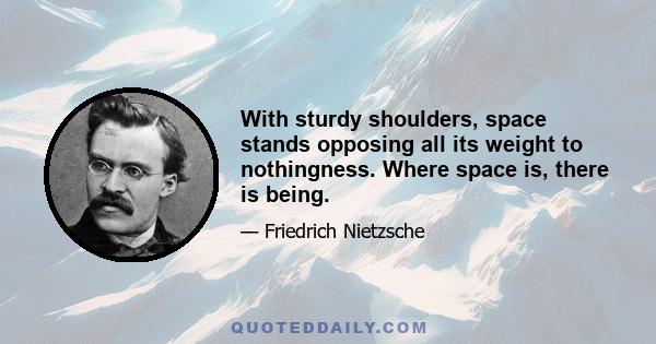 With sturdy shoulders, space stands opposing all its weight to nothingness. Where space is, there is being.