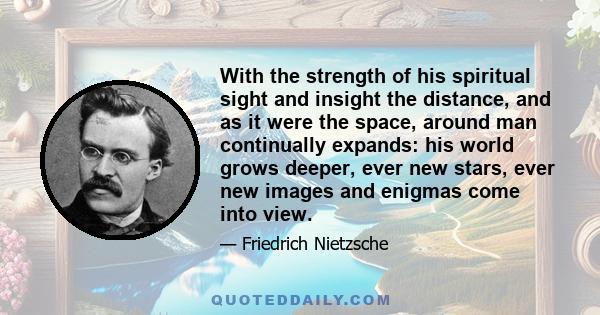 With the strength of his spiritual sight and insight the distance, and as it were the space, around man continually expands: his world grows deeper, ever new stars, ever new images and enigmas come into view.