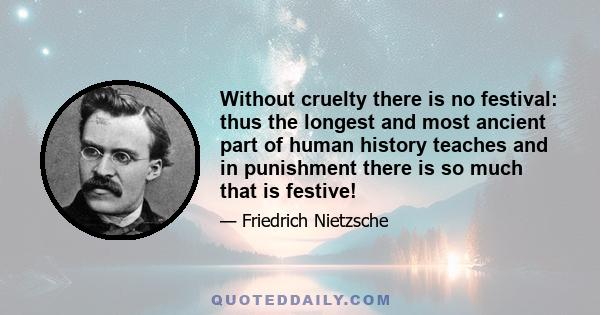 Without cruelty there is no festival: thus the longest and most ancient part of human history teaches and in punishment there is so much that is festive!