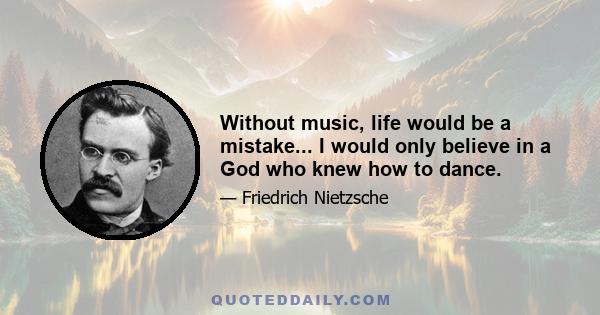 Without music, life would be a mistake... I would only believe in a God who knew how to dance.