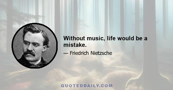 Without music, life would be a mistake.