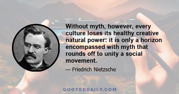 Without myth, however, every culture loses its healthy creative natural power: it is only a horizon encompassed with myth that rounds off to unity a social movement.