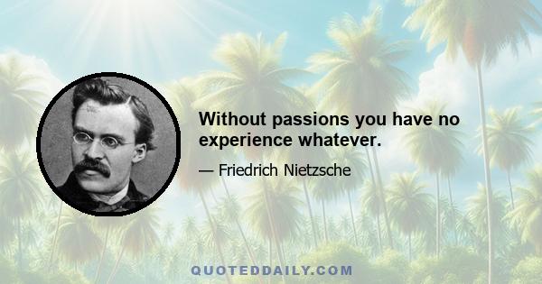 Without passions you have no experience whatever.