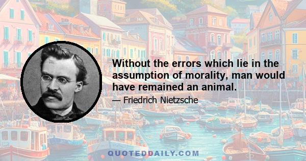 Without the errors which lie in the assumption of morality, man would have remained an animal.