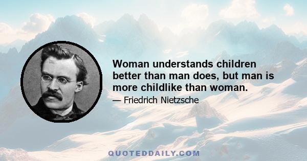 Woman understands children better than man does, but man is more childlike than woman.