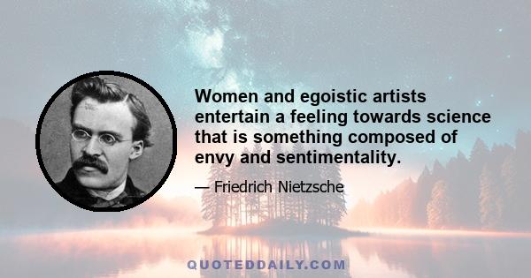 Women and egoistic artists entertain a feeling towards science that is something composed of envy and sentimentality.