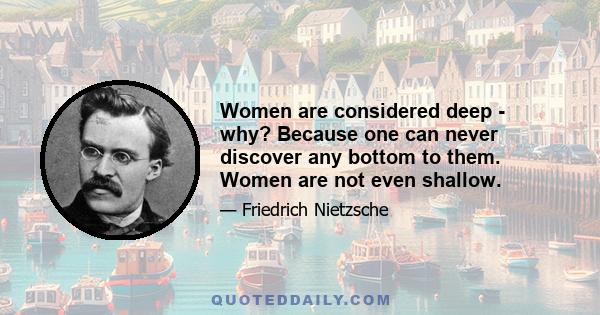 Women are considered deep - why? Because one can never discover any bottom to them. Women are not even shallow.