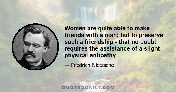 Women are quite able to make friends with a man; but to preserve such a friendship - that no doubt requires the assistance of a slight physical antipathy