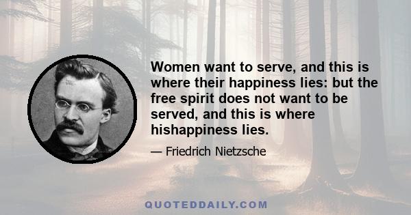 Women want to serve, and this is where their happiness lies: but the free spirit does not want to be served, and this is where hishappiness lies.