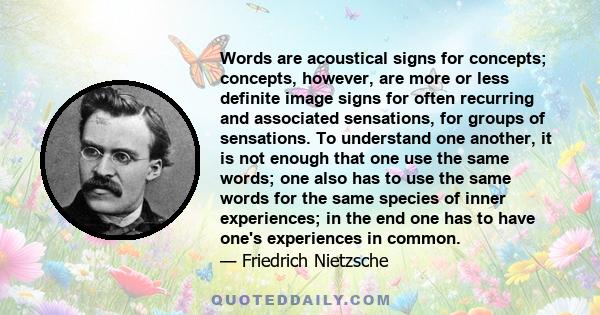 Words are acoustical signs for concepts; concepts, however, are more or less definite image signs for often recurring and associated sensations, for groups of sensations. To understand one another, it is not enough that 