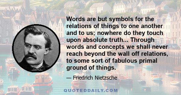 Words are but symbols for the relations of things to one another and to us; nowhere do they touch upon absolute truth.