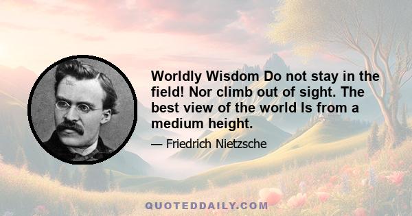 Worldly Wisdom Do not stay in the field! Nor climb out of sight. The best view of the world Is from a medium height.