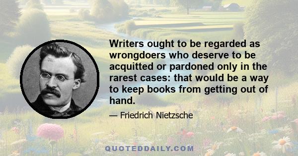 Writers ought to be regarded as wrongdoers who deserve to be acquitted or pardoned only in the rarest cases: that would be a way to keep books from getting out of hand.