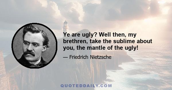 Ye are ugly? Well then, my brethren, take the sublime about you, the mantle of the ugly!