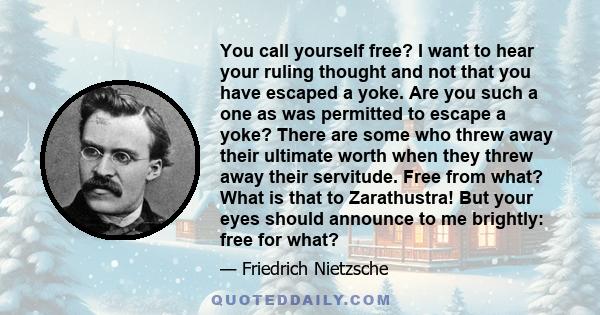 You call yourself free? I want to hear your ruling thought and not that you have escaped a yoke. Are you such a one as was permitted to escape a yoke? There are some who threw away their ultimate worth when they threw