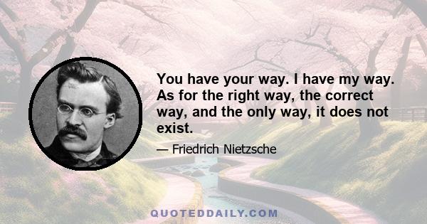 You have your way. I have my way. As for the right way, the correct way, and the only way, it does not exist.