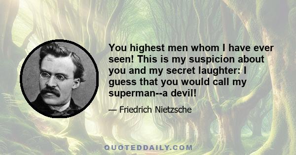 You highest men whom I have ever seen! This is my suspicion about you and my secret laughter: I guess that you would call my superman--a devil!