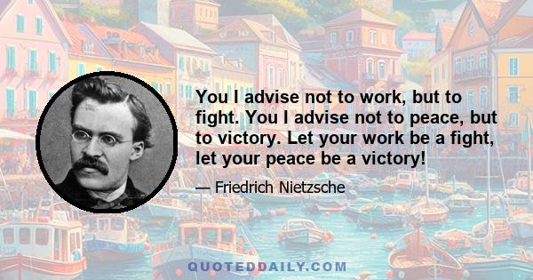 You I advise not to work, but to fight. You I advise not to peace, but to victory. Let your work be a fight, let your peace be a victory!