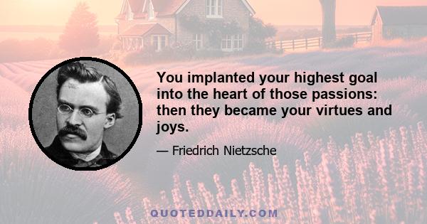 You implanted your highest goal into the heart of those passions: then they became your virtues and joys.