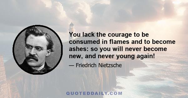 You lack the courage to be consumed in flames and to become ashes: so you will never become new, and never young again!