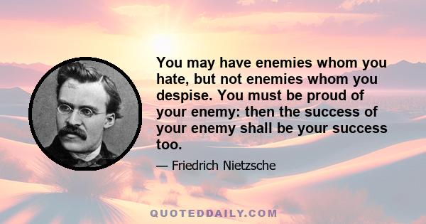 You may have enemies whom you hate, but not enemies whom you despise. You must be proud of your enemy: then the success of your enemy shall be your success too.