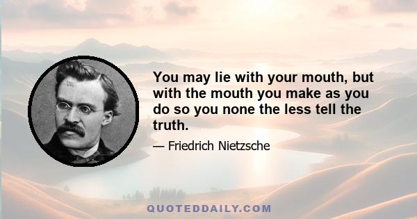 You may lie with your mouth, but with the mouth you make as you do so you none the less tell the truth.