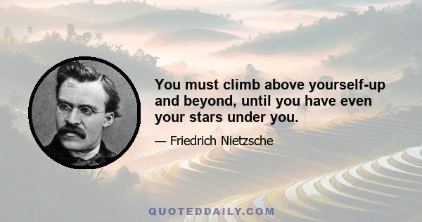 You must climb above yourself-up and beyond, until you have even your stars under you.