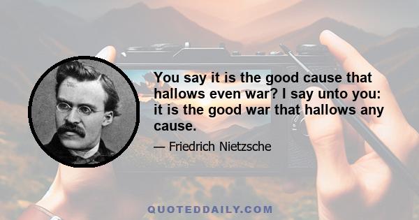 You say it is the good cause that hallows even war? I say unto you: it is the good war that hallows any cause.