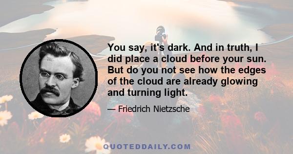 You say, it's dark. And in truth, I did place a cloud before your sun. But do you not see how the edges of the cloud are already glowing and turning light.